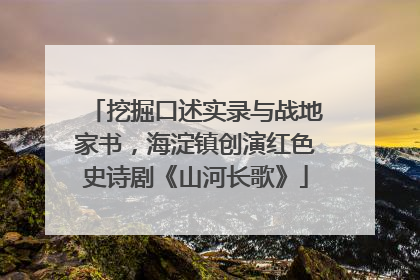 挖掘口述实录与战地家书，海淀镇创演红色史诗剧《山河长歌》